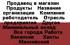 Продавец в магазин "Продукты › Название организации ­ Компания-работодатель › Отрасль предприятия ­ Другое › Минимальный оклад ­ 18 000 - Все города Работа » Вакансии   . Ханты-Мансийский,Нефтеюганск г.